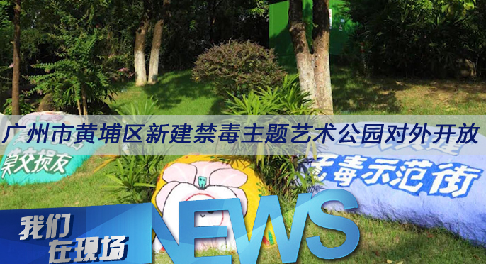我们在现场（92）|广州市黄埔区新建禁毒主题艺术公园对外开放
